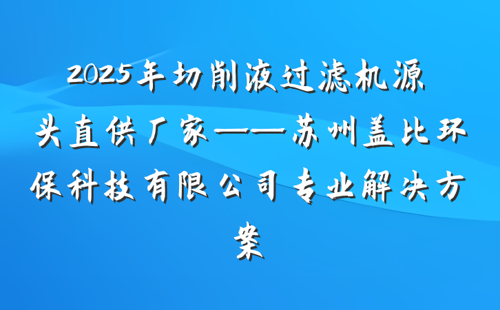 2025年切削液过滤机源头直供厂家——苏州盖比环保科技有限公司专业解决方案