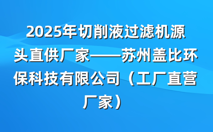 2025年切削液过滤机源头直供厂家——苏州盖比环保科技有限公司(工厂直营厂家)