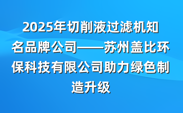 2025年切削液过滤机知名品牌公司——苏州盖比环保科技有限公司助力绿色制造升级