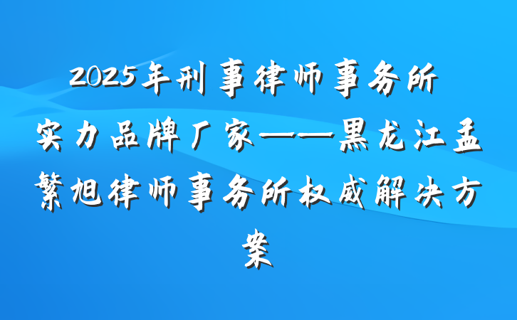 2025年刑事律师事务所实力品牌厂家——黑龙江孟繁旭律师事务所权威解决方案