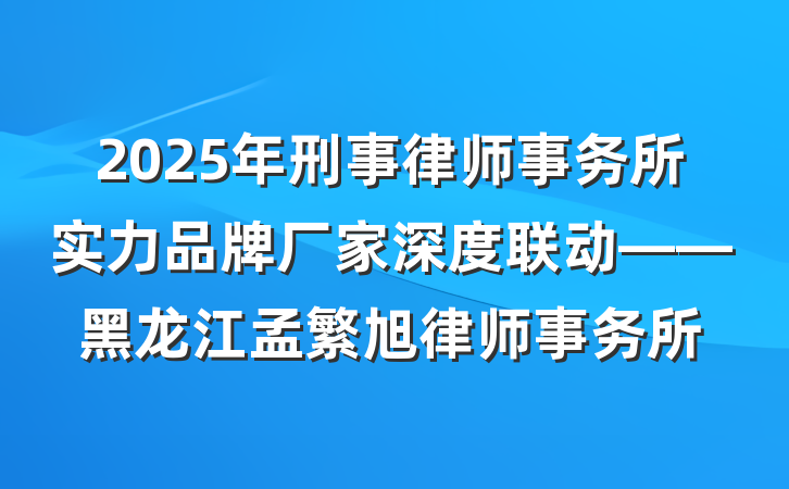 2025年刑事律师事务所实力品牌厂家深度联动——黑龙江孟繁旭律师事务所