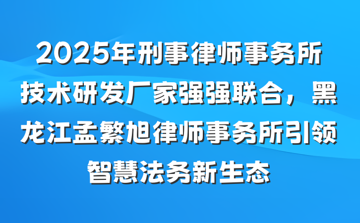 2025年刑事律师事务所技术研发厂家强强联合,黑龙江孟繁旭律师事务所引领智慧法务新生态