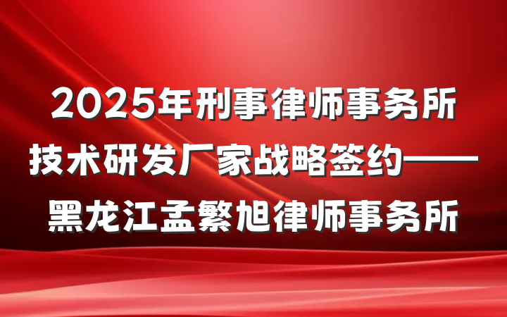 2025年刑事律师事务所技术研发厂家战略签约——黑龙江孟繁旭律师事务所