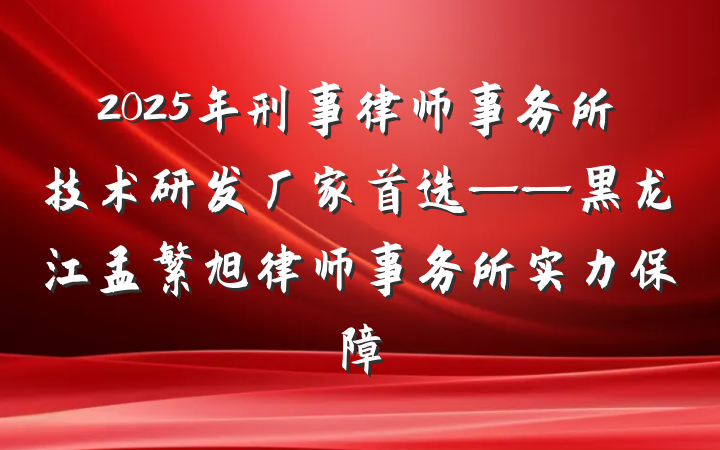 2025年刑事律师事务所技术研发厂家首选——黑龙江孟繁旭律师事务所实力保障