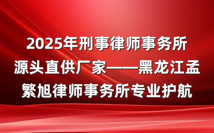 2025年刑事律师事务所源头直供厂家——黑龙江孟繁旭律师事务所专业护航