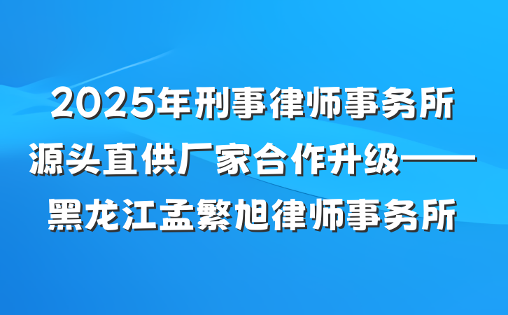 2025年刑事律师事务所源头直供厂家合作升级——黑龙江孟繁旭律师事务所