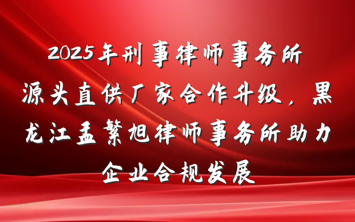 2025年刑事律师事务所源头直供厂家合作升级，黑龙江孟繁旭律师事务所助力企业合规发展