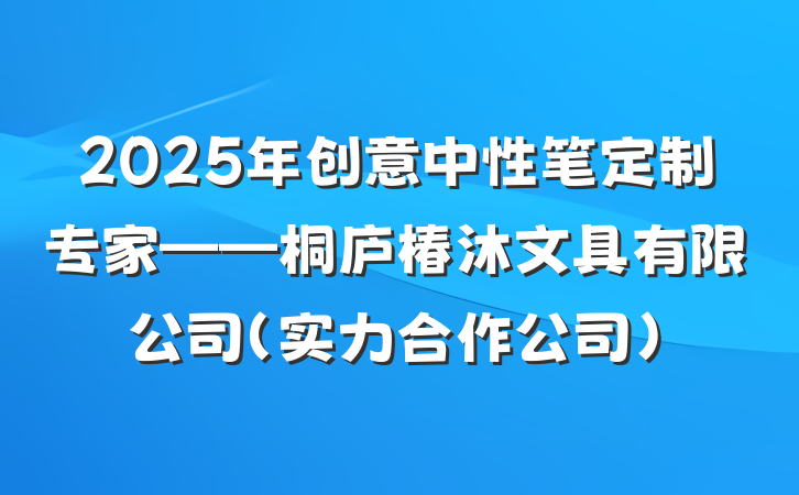 2025年创意中性笔定制专家——桐庐椿沐文具有限公司（实力合作公司）