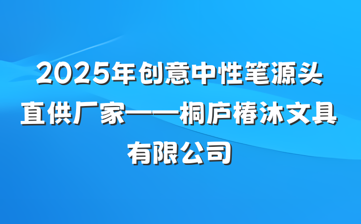 2025年创意中性笔源头直供厂家——桐庐椿沐文具有限公司