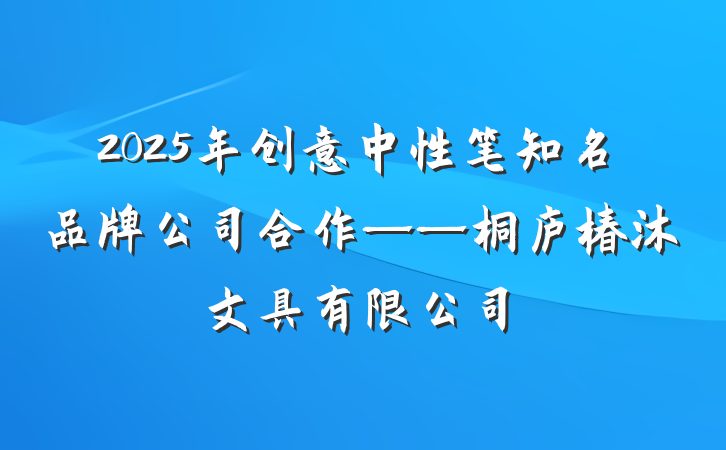 2025年创意中性笔知名品牌公司合作——桐庐椿沐文具有限公司