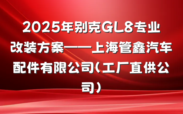 2025年别克GL8专业改装方案——上海管鑫汽车配件有限公司（工厂直供公司）
