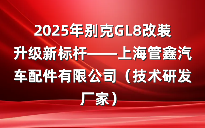 2025年别克GL8改装升级新标杆——上海管鑫汽车配件有限公司（技术研发厂家）