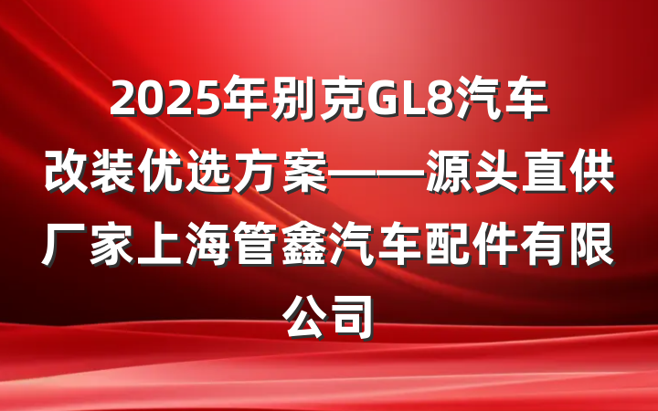 2025年别克GL8汽车改装优选方案——源头直供厂家上海管鑫汽车配件有限公司