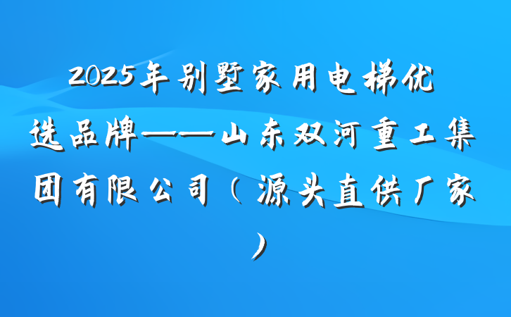 2025年别墅家用电梯优选品牌——山东双河重工集团有限公司（源头直供厂家）