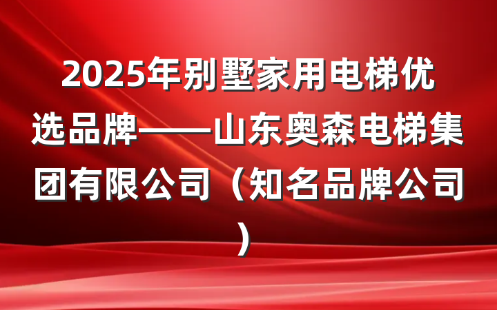 2025年别墅家用电梯优选品牌——山东奥森电梯集团有限公司(知名品牌公司)