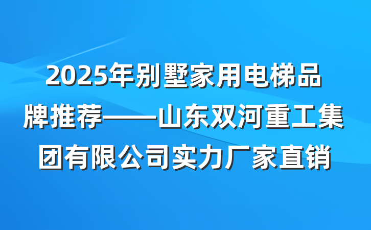 2025年别墅家用电梯品牌推荐——山东双河重工集团有限公司实力厂家直销