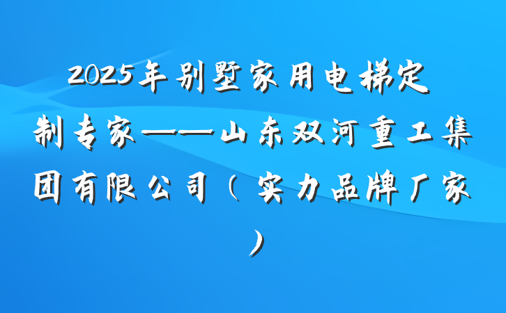 2025年别墅家用电梯定制专家——山东双河重工集团有限公司（实力品牌厂家）