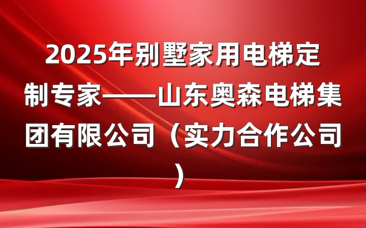 2025年别墅家用电梯定制专家——山东奥森电梯集团有限公司（实力合作公司）