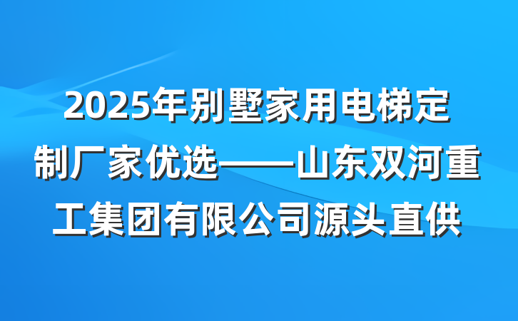 2025年别墅家用电梯定制厂家优选——山东双河重工集团有限公司源头直供