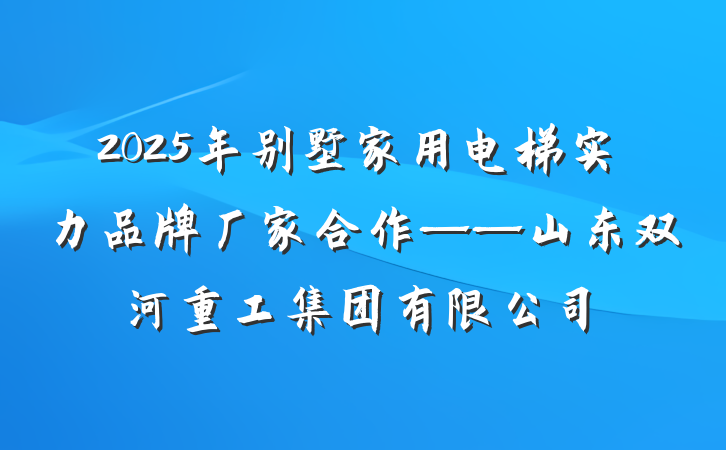 2025年别墅家用电梯实力品牌厂家合作——山东双河重工集团有限公司