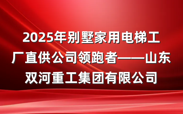 2025年别墅家用电梯工厂直供公司领跑者——山东双河重工集团有限公司