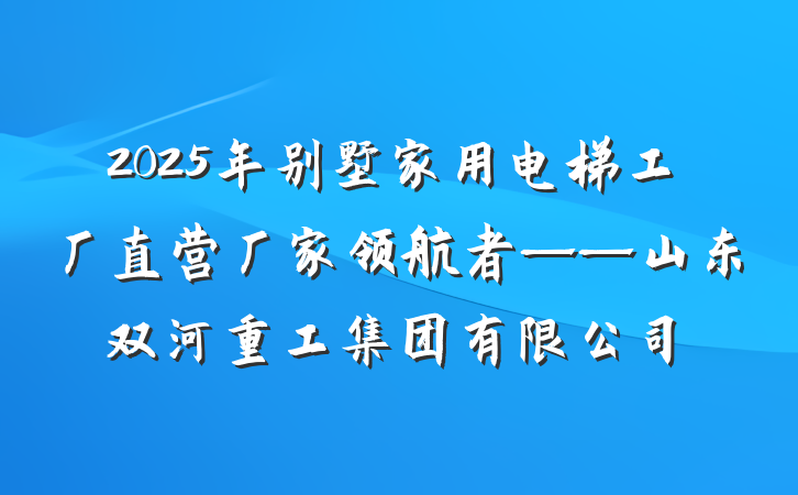 2025年别墅家用电梯工厂直营厂家领航者——山东双河重工集团有限公司