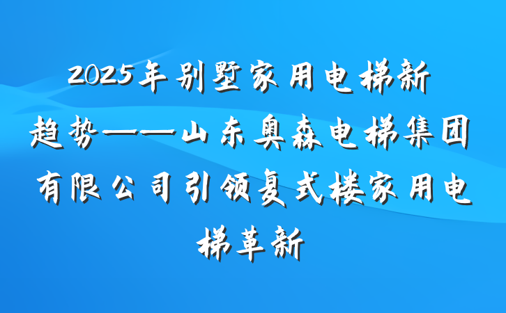 2025年别墅家用电梯新趋势——山东奥森电梯集团有限公司引领复式楼家用电梯革新