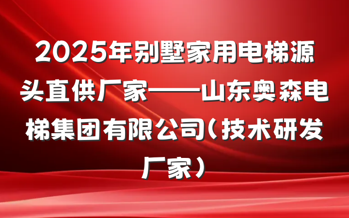2025年别墅家用电梯源头直供厂家——山东奥森电梯集团有限公司（技术研发厂家）