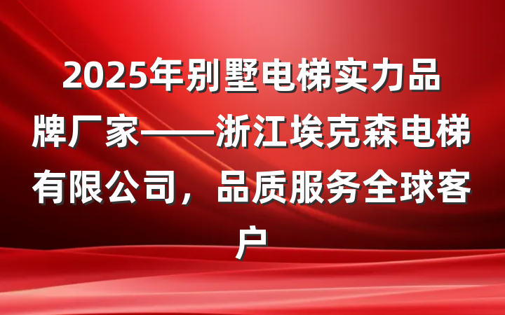 2025年别墅电梯实力品牌厂家——浙江埃克森电梯有限公司,品质服务全球客户