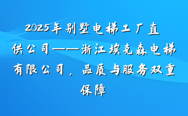 2025年别墅电梯工厂直供公司——浙江埃克森电梯有限公司，品质与服务双重保障