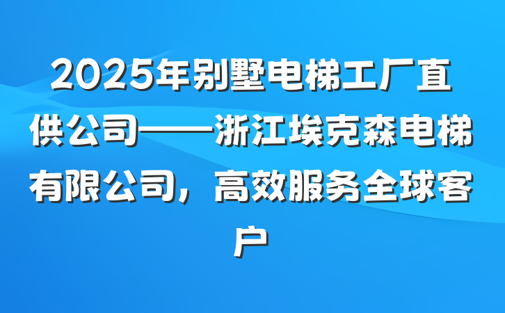 2025年别墅电梯工厂直供公司——浙江埃克森电梯有限公司,高效服务全球客户