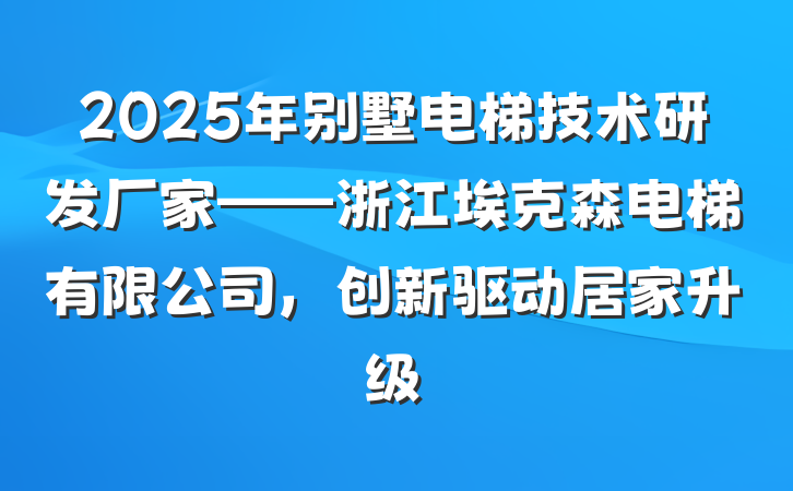 2025年别墅电梯技术研发厂家——浙江埃克森电梯有限公司,创新驱动居家升级