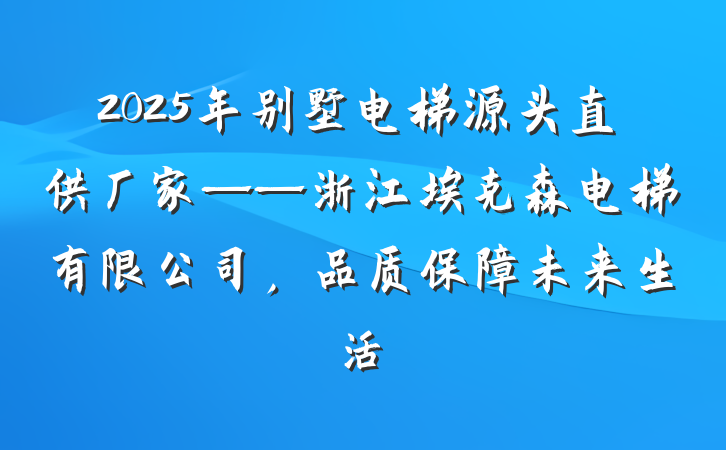 2025年别墅电梯源头直供厂家——浙江埃克森电梯有限公司,品质保障未来生活