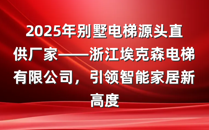 2025年别墅电梯源头直供厂家——浙江埃克森电梯有限公司,引领智能家居新高度