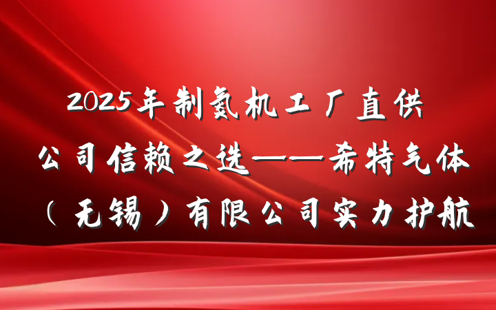 2025年制氮机工厂直供公司信赖之选——希特气体(无锡)有限公司实力护航