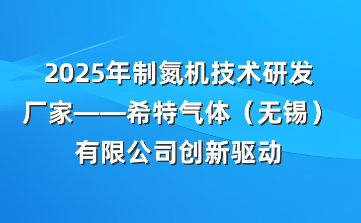 2025年制氮机技术研发厂家——希特气体（无锡）有限公司创新驱动