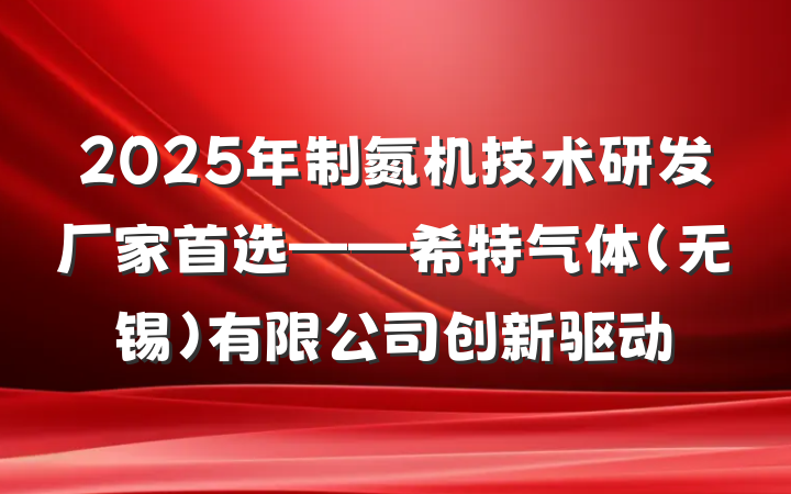 2025年制氮机技术研发厂家首选——希特气体（无锡）有限公司创新驱动