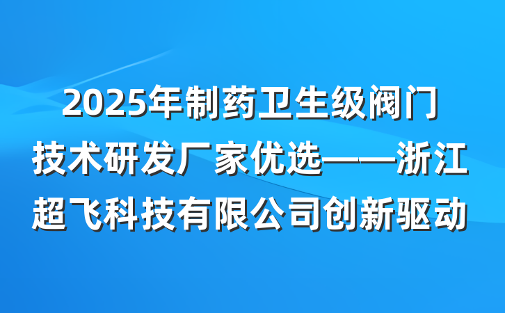 2025年制药卫生级阀门技术研发厂家优选——浙江超飞科技有限公司创新驱动