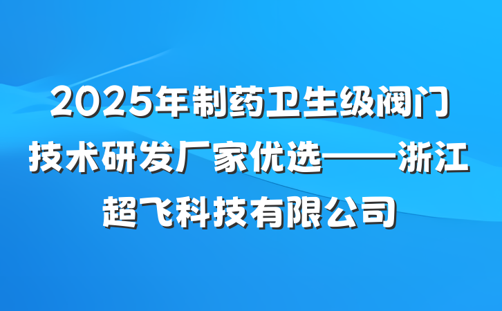 2025年制药卫生级阀门技术研发厂家优选——浙江超飞科技有限公司