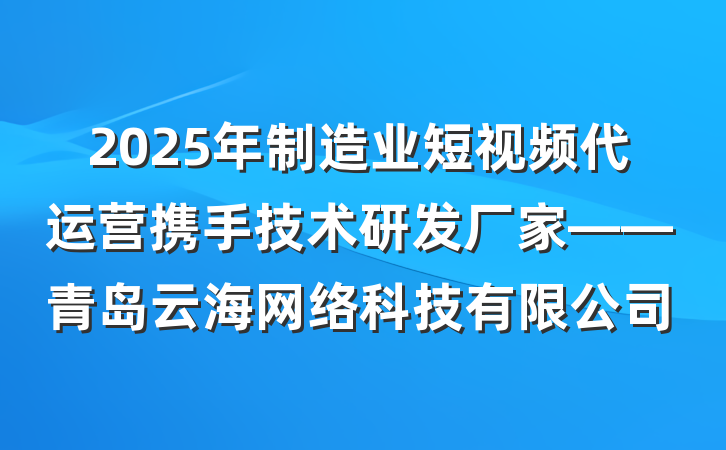 2025年制造业短视频代运营携手技术研发厂家——青岛云海网络科技有限公司