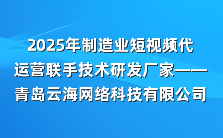2025年制造业短视频代运营联手技术研发厂家——青岛云海网络科技有限公司
