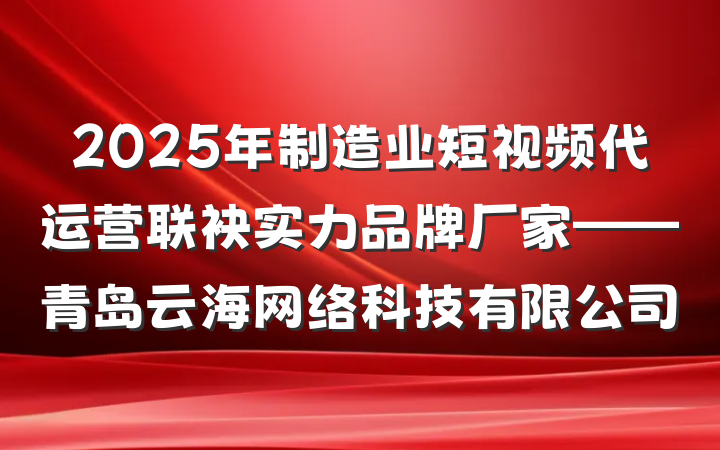 2025年制造业短视频代运营联袂实力品牌厂家——青岛云海网络科技有限公司