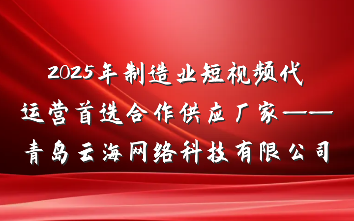 2025年制造业短视频代运营首选合作供应厂家——青岛云海网络科技有限公司