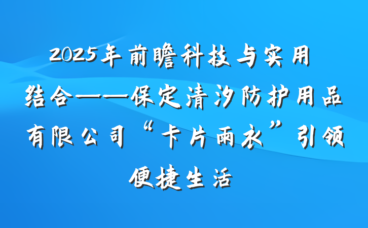 2025年前瞻科技与实用结合——保定清汐防护用品有限公司“卡片雨衣”引领便捷生活