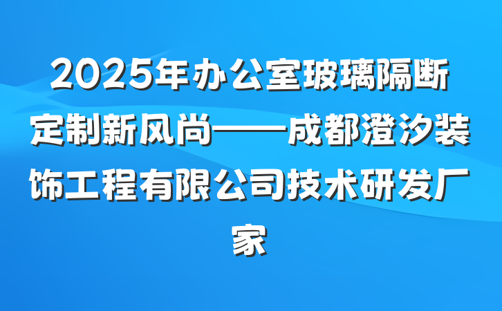 2025年办公室玻璃隔断定制新风尚——成都澄汐装饰工程有限公司技术研发厂家
