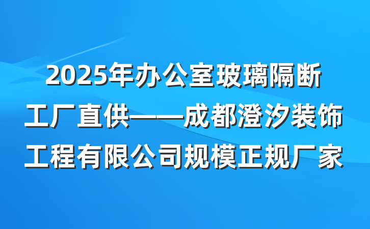 2025年办公室玻璃隔断工厂直供——成都澄汐装饰工程有限公司规模正规厂家