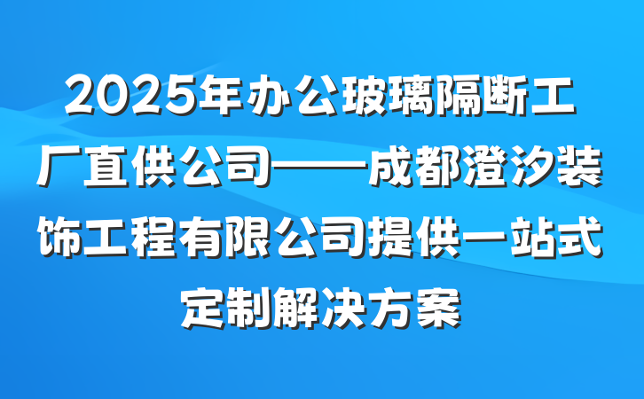 2025年办公玻璃隔断工厂直供公司——成都澄汐装饰工程有限公司提供一站式定制解决方案