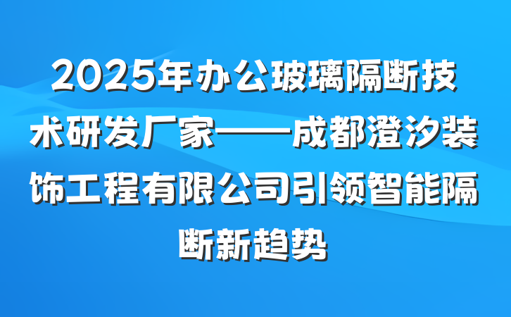 2025年办公玻璃隔断技术研发厂家——成都澄汐装饰工程有限公司引领智能隔断新趋势