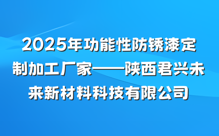 2025年功能性防锈漆定制加工厂家——陕西君兴未来新材料科技有限公司