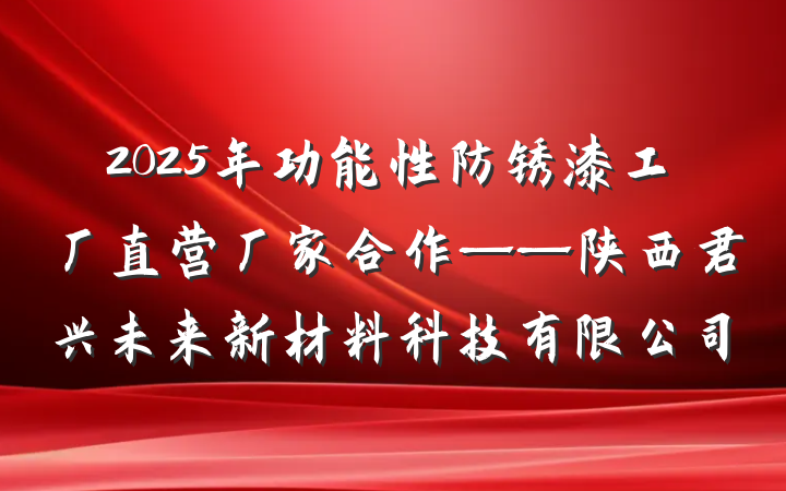 2025年功能性防锈漆工厂直营厂家合作——陕西君兴未来新材料科技有限公司